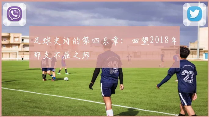 足球史诗的第四乐章:回望2018年那支不屈之师