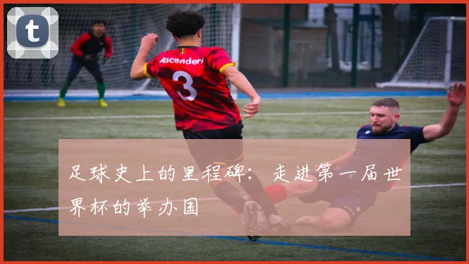 足球史上的里程碑:走进第一届世界杯的举办国