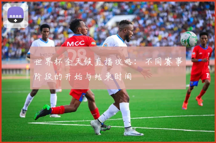 世界杯全天候直播攻略:不同赛事阶段的开始与结束时间