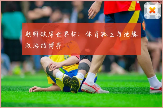 朝鲜缺席世界杯:体育孤立与地缘政治的博弈