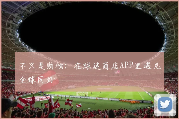 不只是购物：在球迷商店APP里遇见全球同好