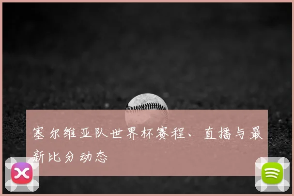 塞尔维亚队世界杯赛程、直播与最新比分动态