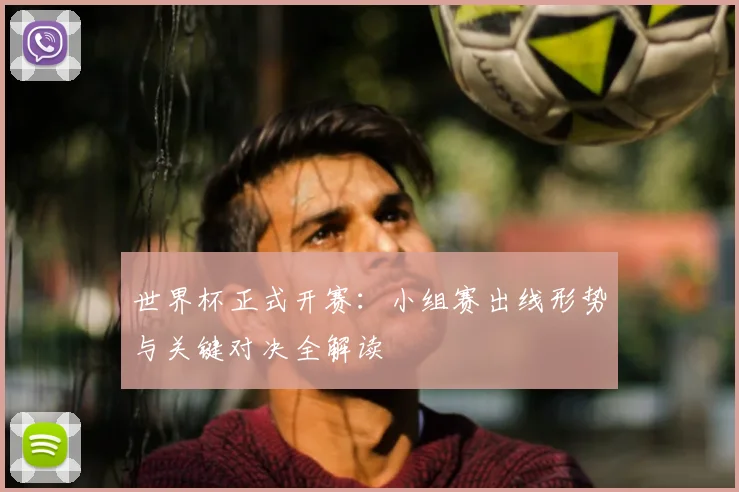 世界杯正式开赛:小组赛出线形势与关键对决全解读