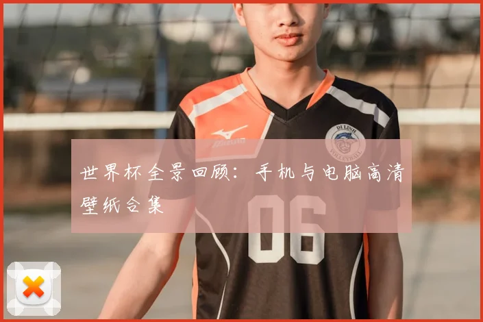 世界杯全景回顾：手机与电脑高清壁纸合集