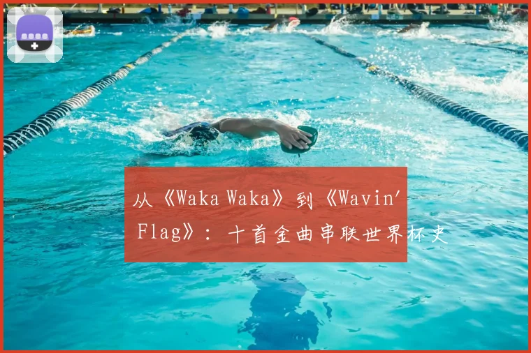 从《Waka Waka》到《Wavin' Flag》:十首金曲串联世界杯史