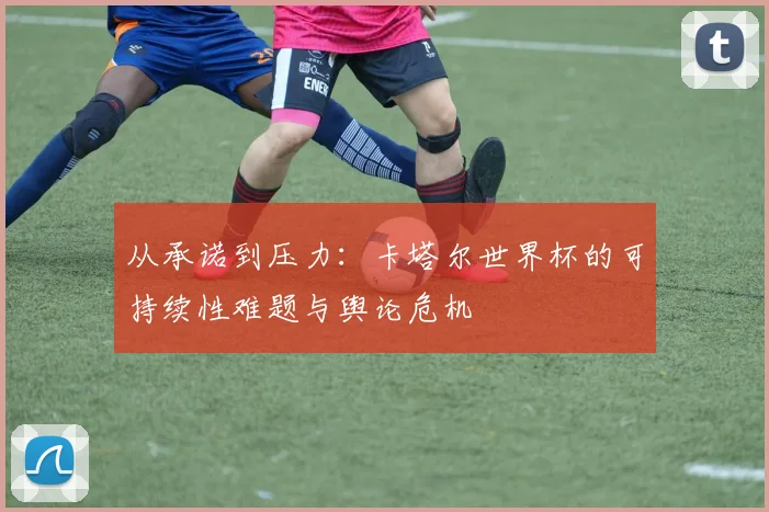 从承诺到压力:卡塔尔世界杯的可持续性难题与舆论危机