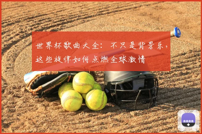 世界杯歌曲大全：不只是背景乐，这些旋律如何点燃全球激情