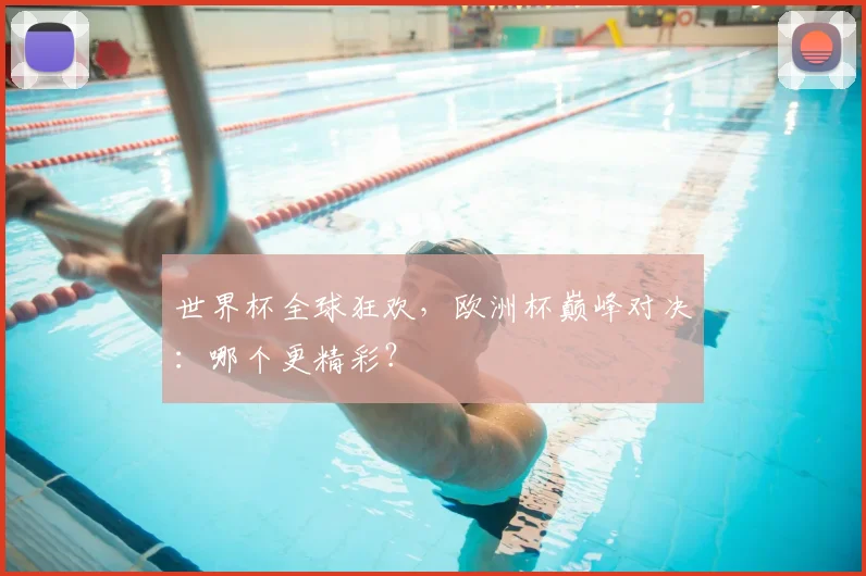 世界杯全球狂欢，欧洲杯巅峰对决：哪个更精彩？