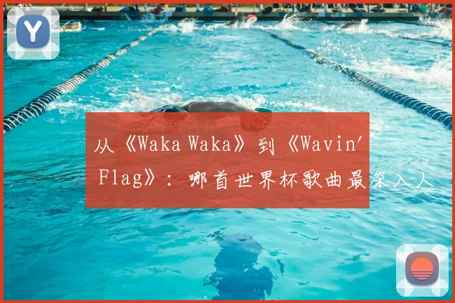 从《Waka Waka》到《Wavin' Flag》:哪首世界杯歌曲最深入人心?