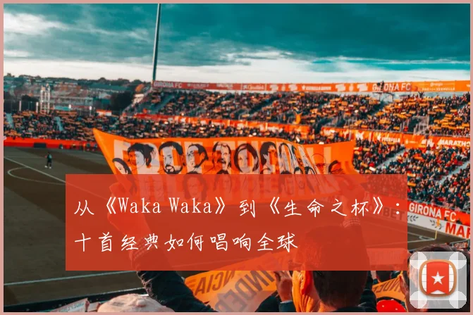 从《Waka Waka》到《生命之杯》：十首经典如何唱响全球