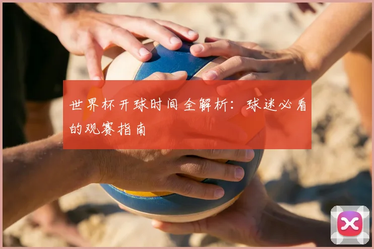 世界杯开球时间全解析：球迷必看的观赛指南