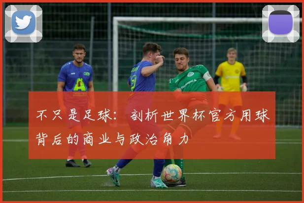 不只是足球:剖析世界杯官方用球背后的商业与政治角力
