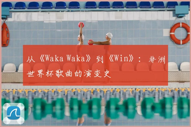 从《Waka Waka》到《Win》:非洲世界杯歌曲的演变史