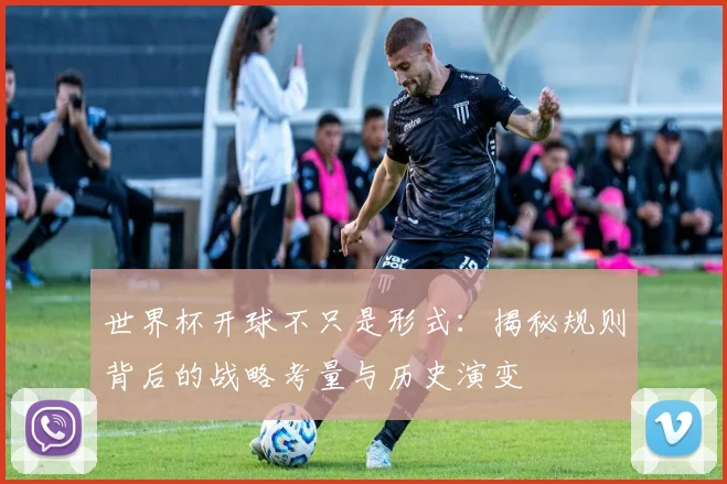 世界杯开球不只是形式:揭秘规则背后的战略考量与历史演变