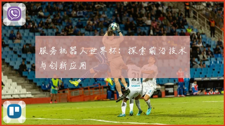 服务机器人世界杯：探索前沿技术与创新应用