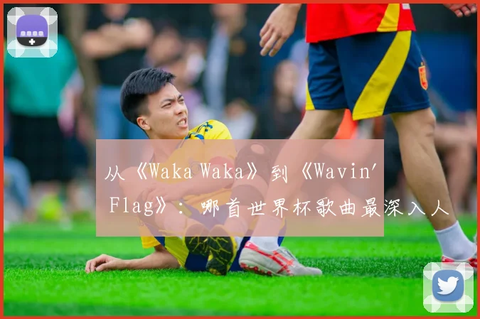 从《Waka Waka》到《Wavin' Flag》：哪首世界杯歌曲最深入人心？