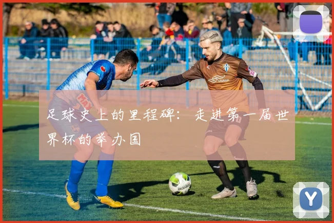 足球史上的里程碑:走进第一届世界杯的举办国