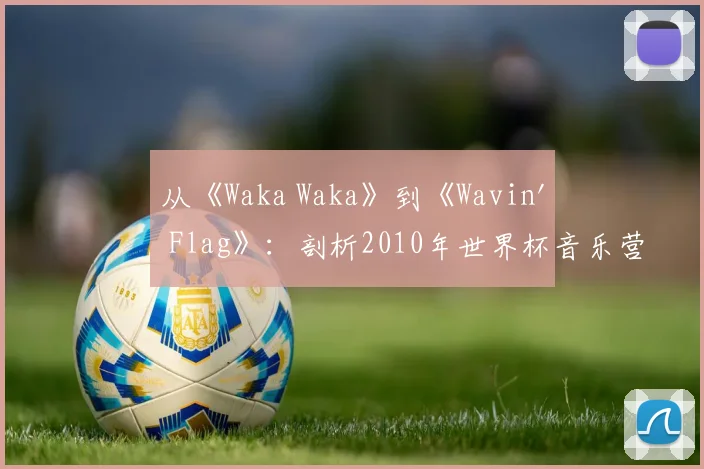 从《Waka Waka》到《Wavin' Flag》:剖析2010年世界杯音乐营销的成功策略