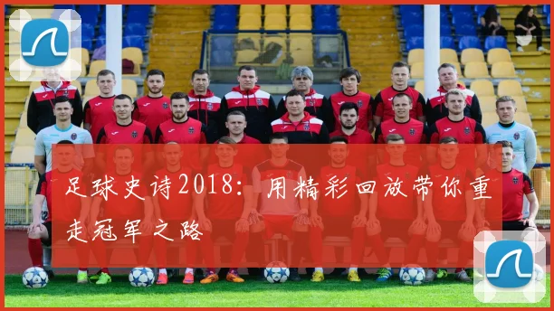 足球史诗2018:用精彩回放带你重走冠军之路