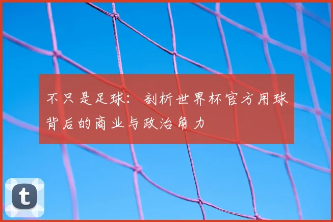 不只是足球:剖析世界杯官方用球背后的商业与政治角力