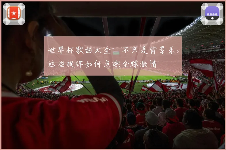 世界杯歌曲大全：不只是背景乐，这些旋律如何点燃全球激情