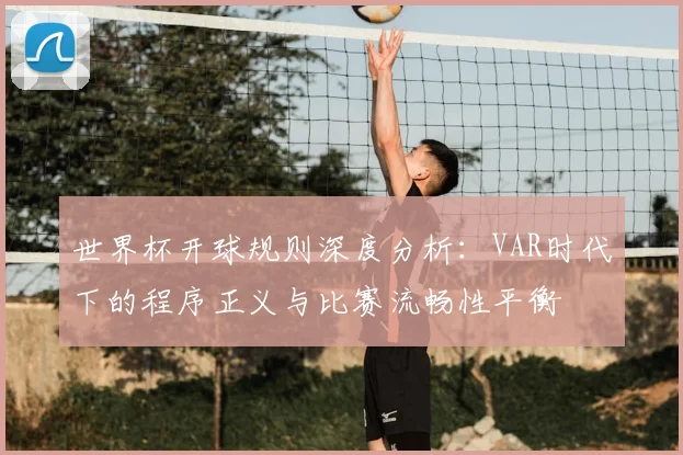 世界杯开球规则深度分析：VAR时代下的程序正义与比赛流畅性平衡