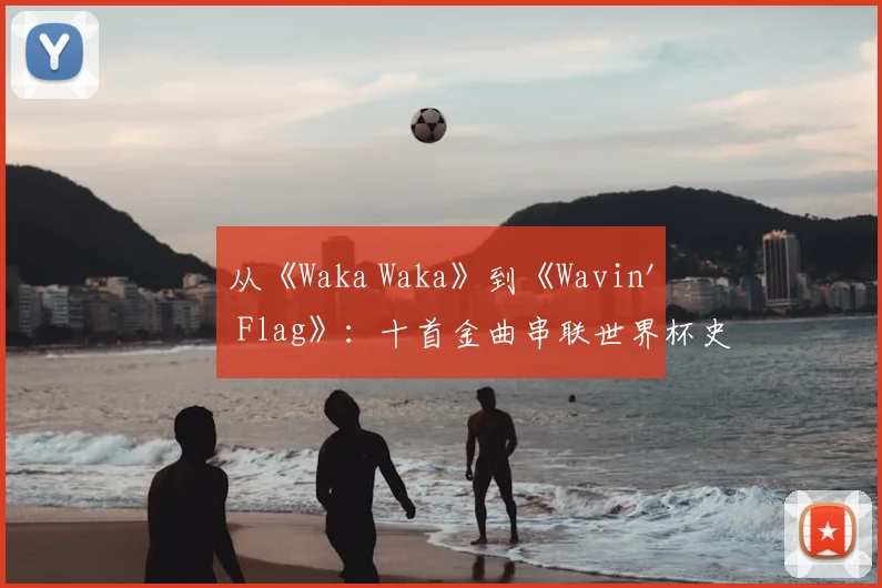 从《Waka Waka》到《Wavin' Flag》：十首金曲串联世界杯史