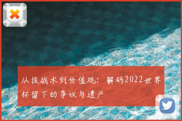 从技战术到价值观：解码2022世界杯留下的争议与遗产