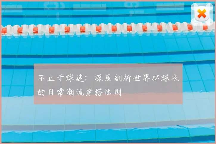 不止于球迷：深度剖析世界杯球衣的日常潮流穿搭法则