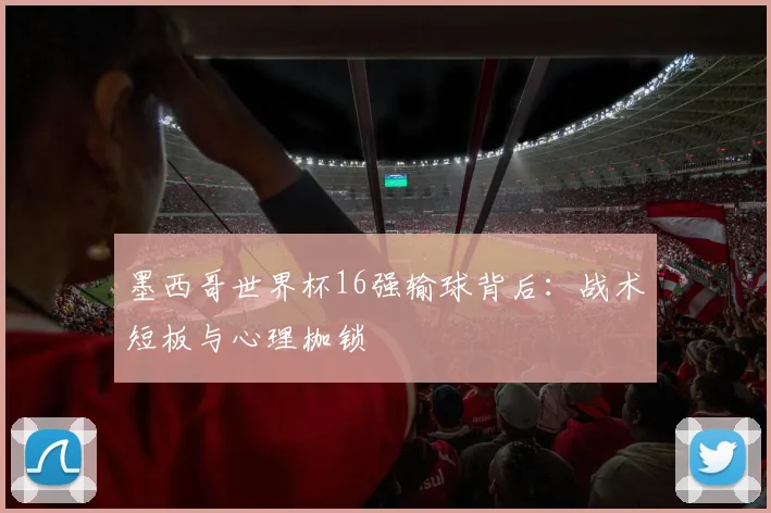 墨西哥世界杯16强输球背后：战术短板与心理枷锁