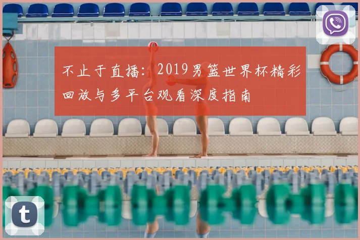 不止于直播：2019男篮世界杯精彩回放与多平台观看深度指南