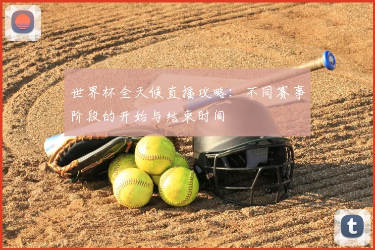 世界杯全天候直播攻略：不同赛事阶段的开始与结束时间