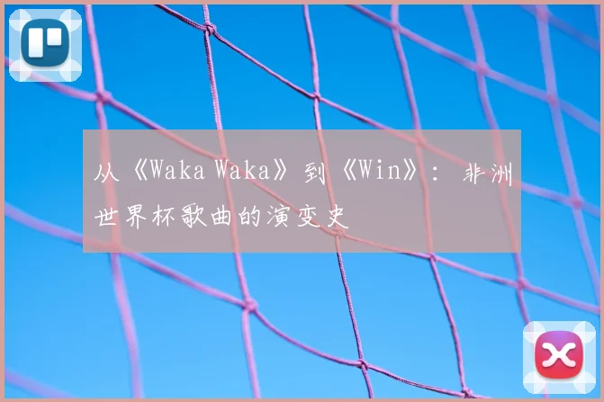 从《Waka Waka》到《Win》：非洲世界杯歌曲的演变史