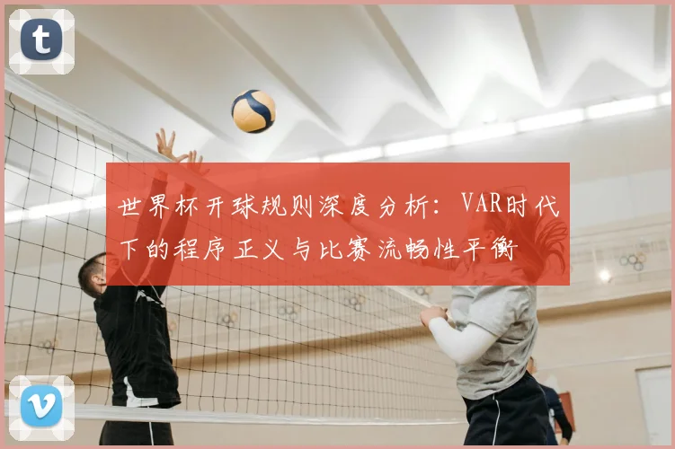世界杯开球规则深度分析：VAR时代下的程序正义与比赛流畅性平衡