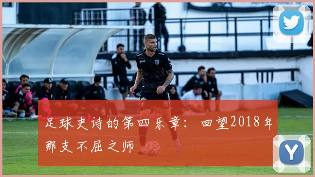 足球史诗的第四乐章:回望2018年那支不屈之师