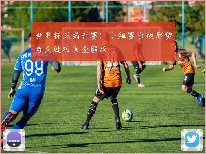 世界杯正式开赛：小组赛出线形势与关键对决全解读