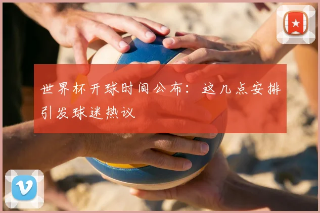 世界杯开球时间公布:这几点安排引发球迷热议