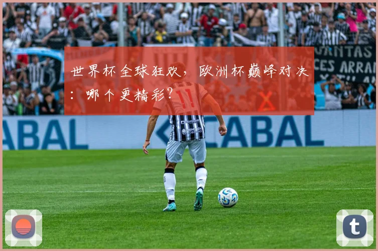 世界杯全球狂欢,欧洲杯巅峰对决:哪个更精彩?