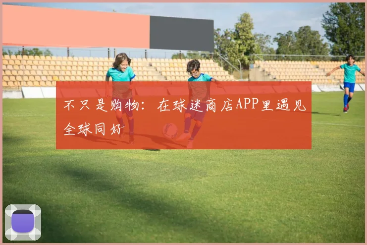 不只是购物：在球迷商店APP里遇见全球同好