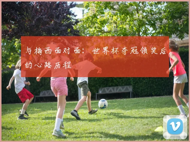 与梅西面对面：世界杯夺冠领奖后的心路历程