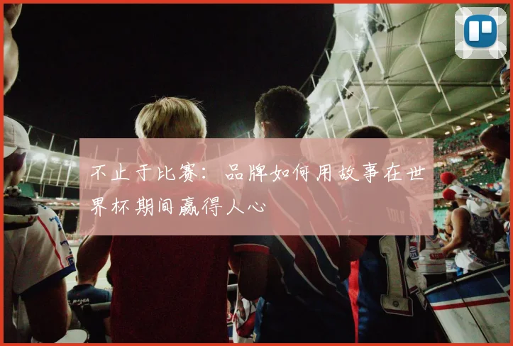 不止于比赛：品牌如何用故事在世界杯期间赢得人心