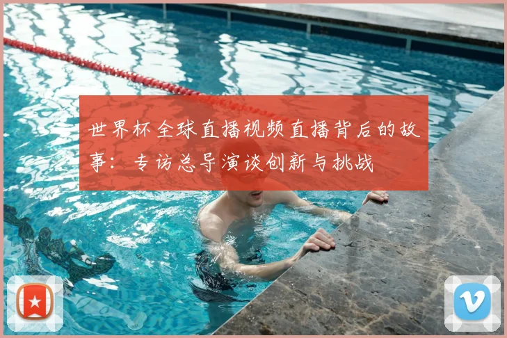 世界杯全球直播视频直播背后的故事:专访总导演谈创新与挑战
