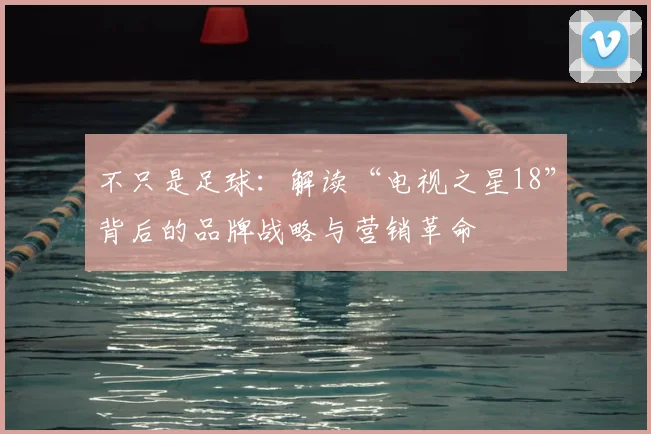 不只是足球:解读“电视之星18”背后的品牌战略与营销革命