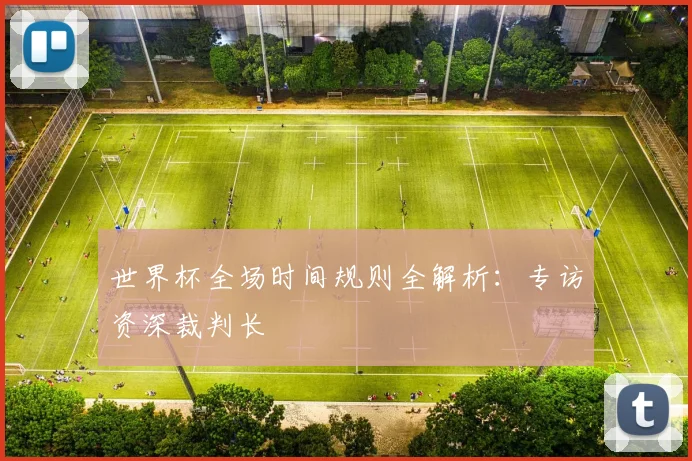 世界杯全场时间规则全解析：专访资深裁判长