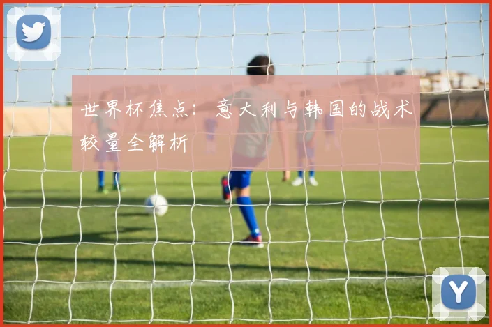 世界杯焦点：意大利与韩国的战术较量全解析