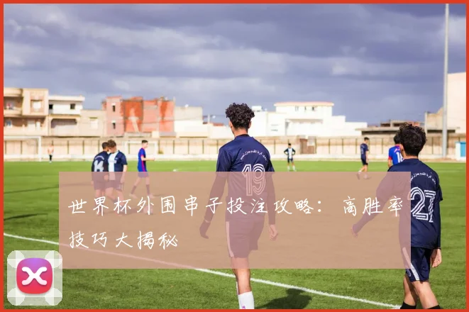 世界杯外围串子投注攻略：高胜率技巧大揭秘