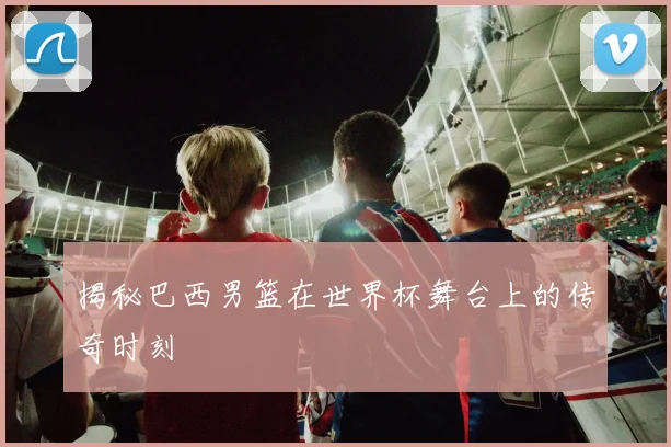 揭秘巴西男篮在世界杯舞台上的传奇时刻